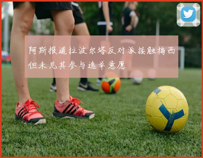 阿斯报道拉波尔塔反对派接触梅西但未见其参与选举意愿