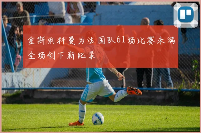 金斯利科曼为法国队61场比赛未满全场创下新纪录