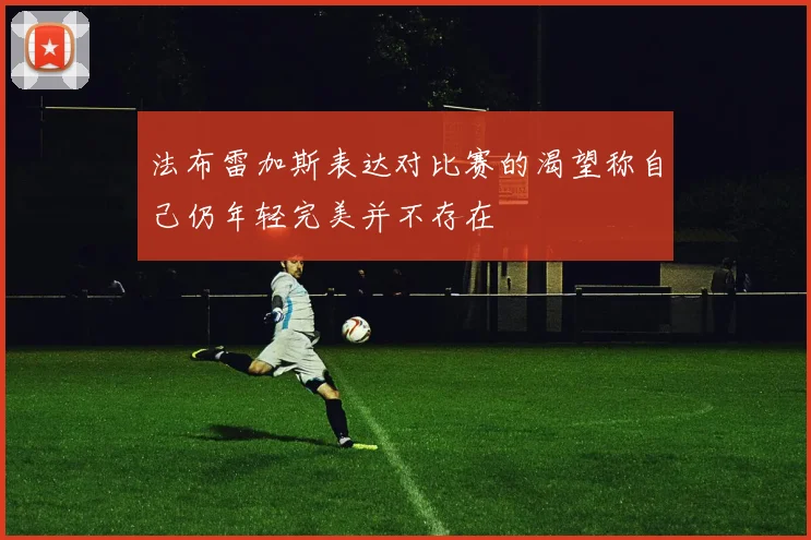 法布雷加斯表达对比赛的渴望称自己仍年轻完美并不存在