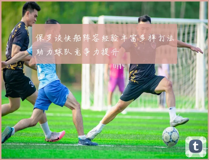 保罗谈快船阵容经验丰富多样打法助力球队竞争力提升