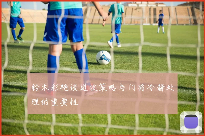 铃木彩艳谈进攻策略与门将冷静处理的重要性