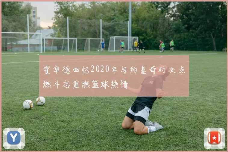 霍华德回忆2020年与约基奇对决点燃斗志重燃篮球热情