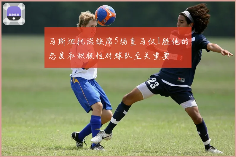 马斯坦托诺缺席5场皇马仅1胜他的态度和积极性对球队至关重要