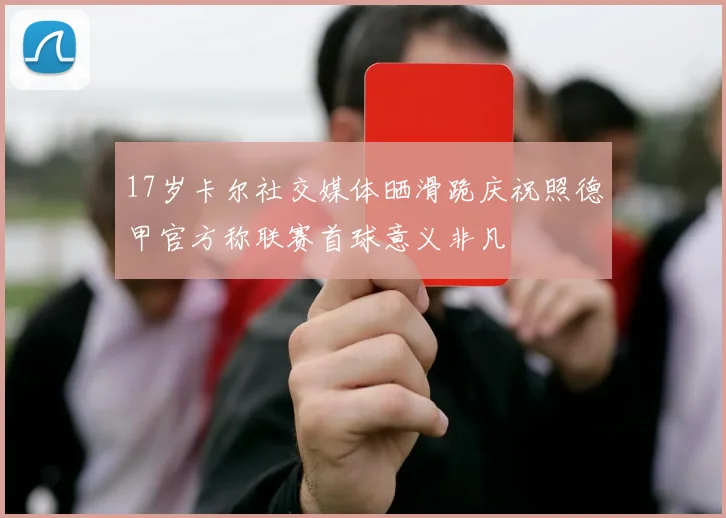 17岁卡尔社交媒体晒滑跪庆祝照德甲官方称联赛首球意义非凡