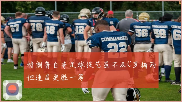 特朗普自夸足球技艺虽不及C罗梅西但速度更胜一筹