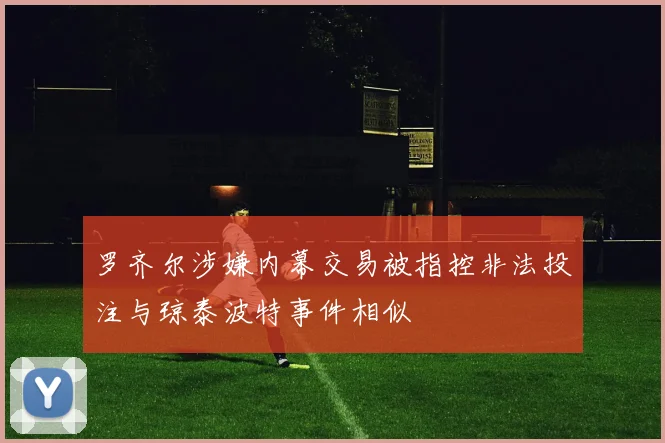 罗齐尔涉嫌内幕交易被指控非法投注与琼泰波特事件相似