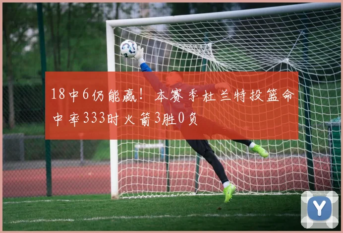 18中6仍能赢！本赛季杜兰特投篮命中率333时火箭3胜0负