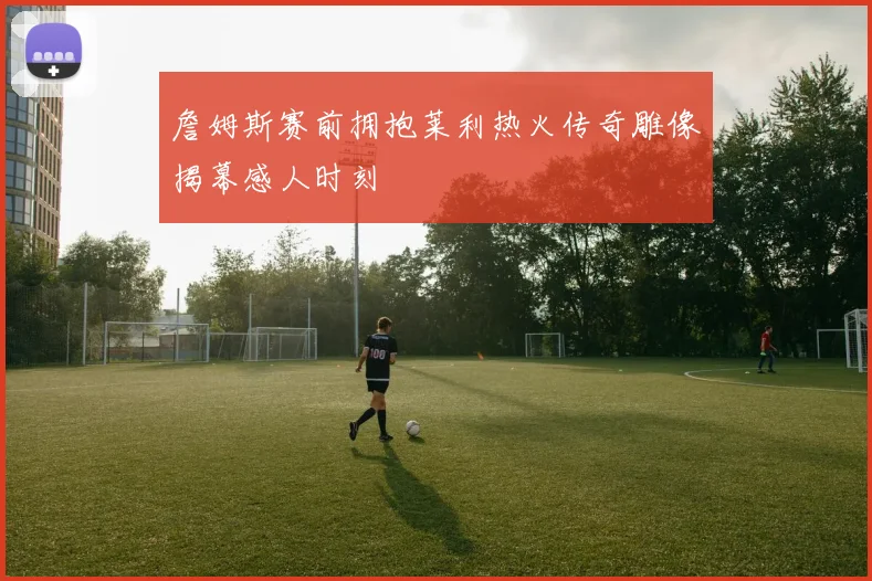 詹姆斯赛前拥抱莱利热火传奇雕像揭幕感人时刻