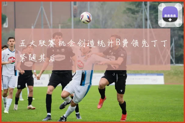 五大联赛机会创造统计B费领先丁丁紧随其后
