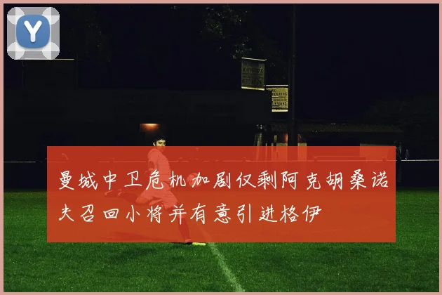 曼城中卫危机加剧仅剩阿克胡桑诺夫召回小将并有意引进格伊