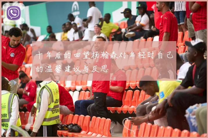 十年后的回望杨瀚森对年轻时自己的温馨建议与反思