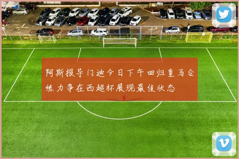 阿斯报导门迪今日下午回归皇马合练力争在西超杯展现最佳状态