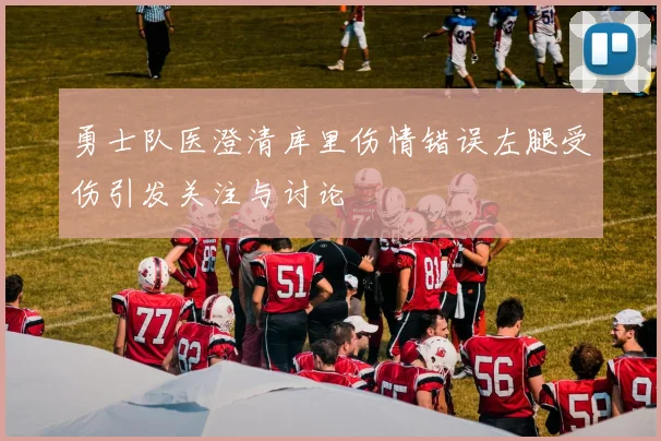 勇士队医澄清库里伤情错误左腿受伤引发关注与讨论