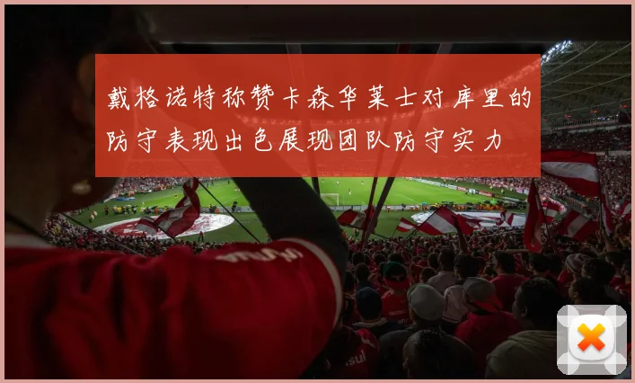 戴格诺特称赞卡森华莱士对库里的防守表现出色展现团队防守实力