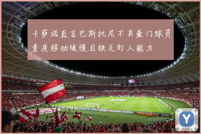 卡萨诺直言巴斯托尼不具豪门球员素质移动缓慢且缺乏盯人能力