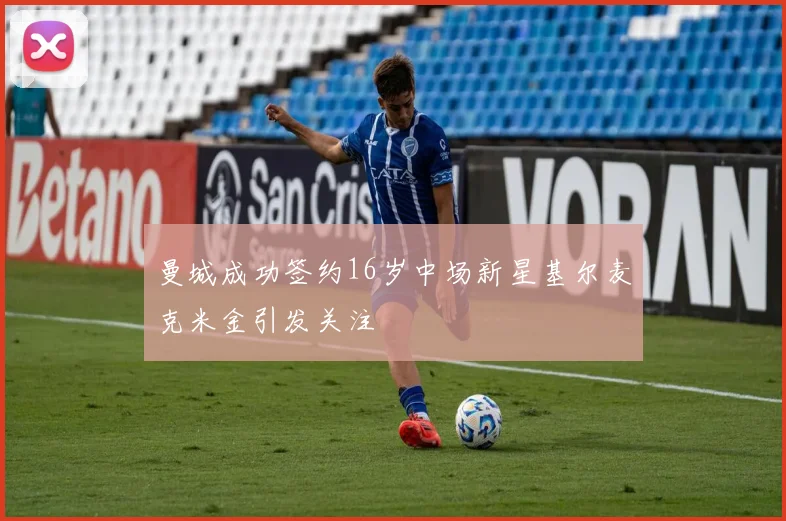 曼城成功签约16岁中场新星基尔麦克米金引发关注