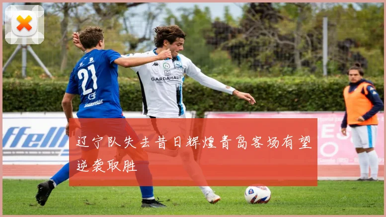 辽宁队失去昔日辉煌青岛客场有望逆袭取胜