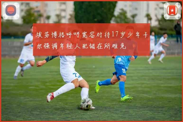埃芬博格呼吁宽容对待17岁少年卡尔强调年轻人犯错在所难免