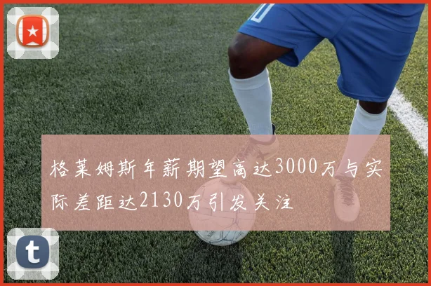 格莱姆斯年薪期望高达3000万与实际差距达2130万引发关注