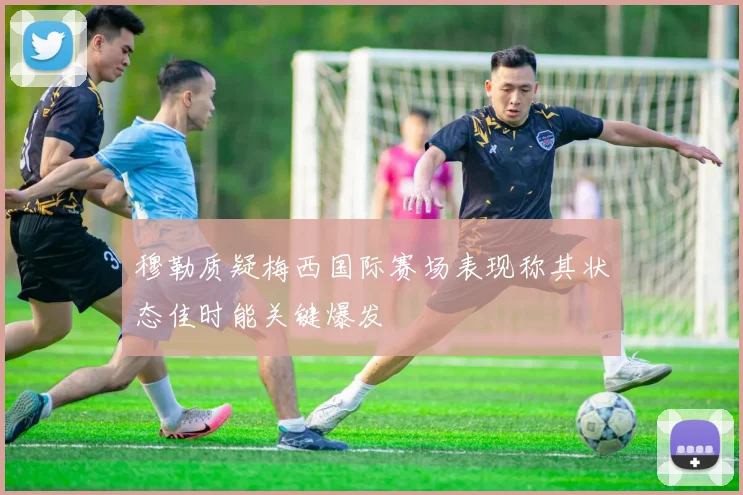 穆勒质疑梅西国际赛场表现称其状态佳时能关键爆发