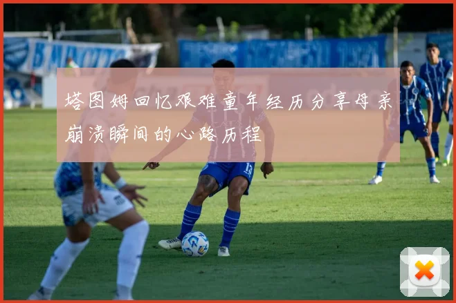 塔图姆回忆艰难童年经历分享母亲崩溃瞬间的心路历程