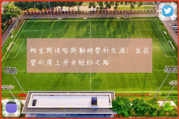 帕金斯谈哈斯勒姆替补生涯：坐在替补席上并非轻松之路