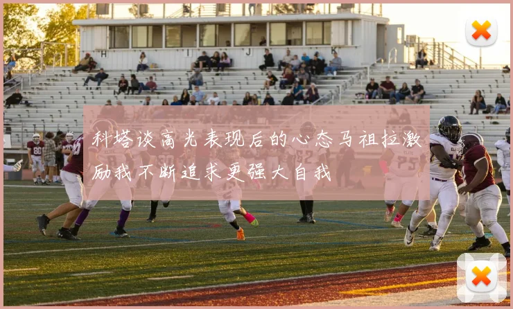 科塔谈高光表现后的心态马祖拉激励我不断追求更强大自我