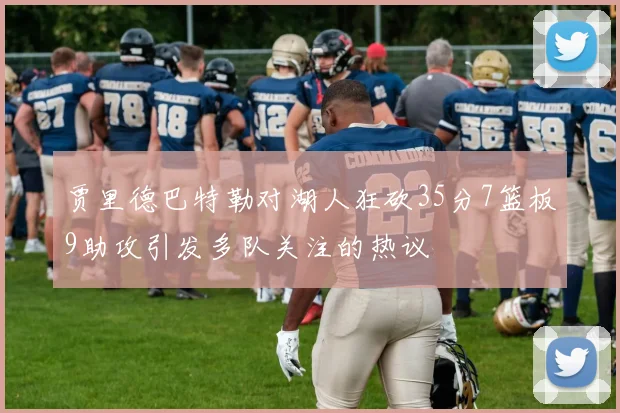 贾里德巴特勒对湖人狂砍35分7篮板9助攻引发多队关注的热议