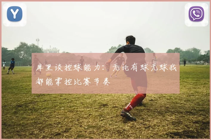 库里谈控球能力：无论有球无球我都能掌控比赛节奏