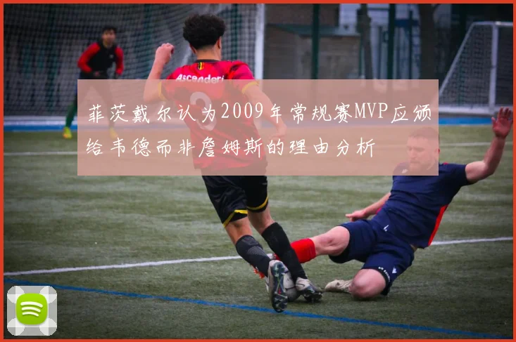 菲茨戴尔认为2009年常规赛MVP应颁给韦德而非詹姆斯的理由分析