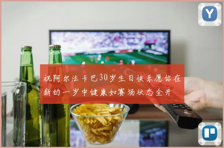 祝阿尔法卡巴30岁生日快乐愿你在新的一岁中健康如赛场状态全开