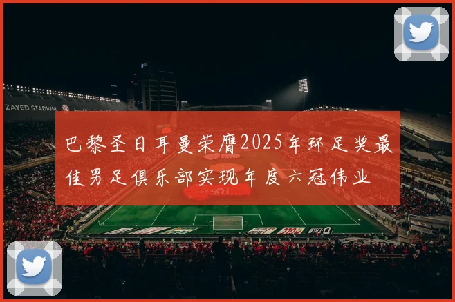 巴黎圣日耳曼荣膺2025年环足奖最佳男足俱乐部实现年度六冠伟业