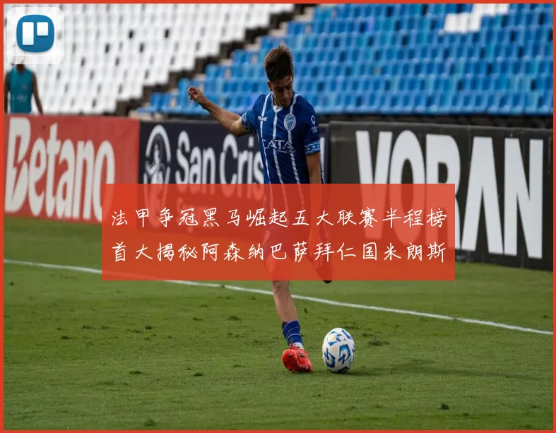 法甲争冠黑马崛起五大联赛半程榜首大揭秘阿森纳巴萨拜仁国米朗斯齐聚巅峰