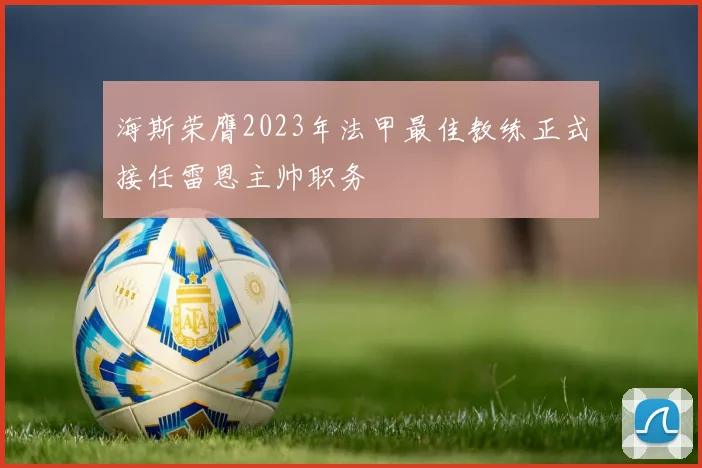海斯荣膺2023年法甲最佳教练正式接任雷恩主帅职务