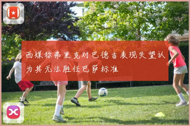 西媒称弗里克对巴德吉表现失望认为其无法胜任巴萨标准