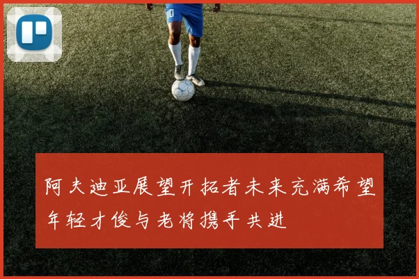 阿夫迪亚展望开拓者未来充满希望年轻才俊与老将携手共进