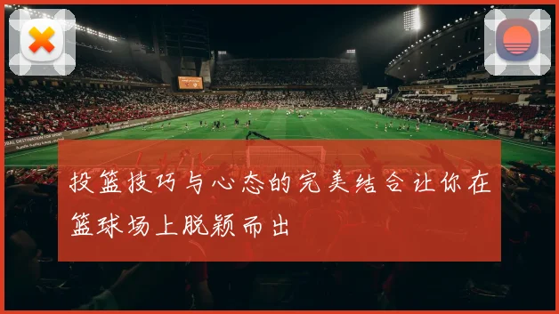 投篮技巧与心态的完美结合让你在篮球场上脱颖而出