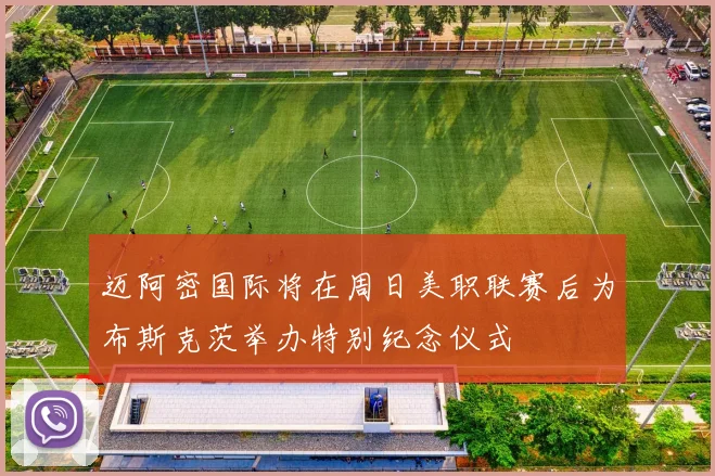 迈阿密国际将在周日美职联赛后为布斯克茨举办特别纪念仪式