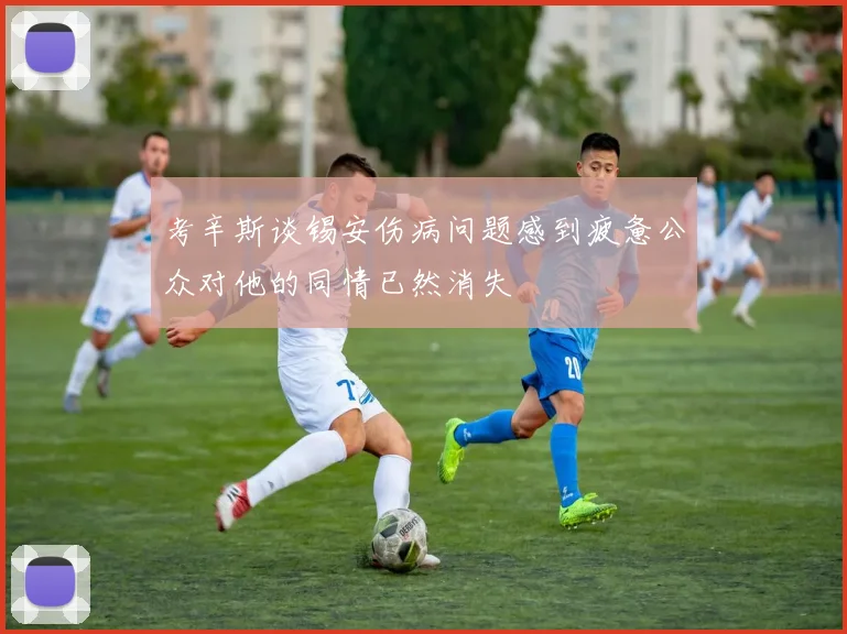 考辛斯谈锡安伤病问题感到疲惫公众对他的同情已然消失