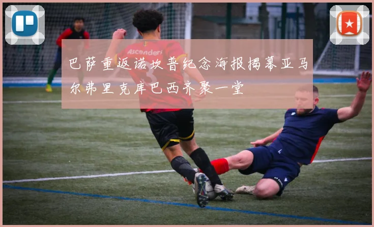 巴萨重返诺坎普纪念海报揭幕亚马尔弗里克库巴西齐聚一堂