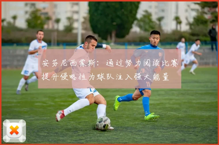 安芬尼西蒙斯：通过努力阅读比赛提升侵略性为球队注入强大能量