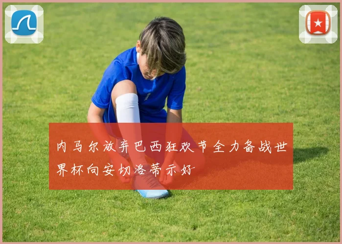 内马尔放弃巴西狂欢节全力备战世界杯向安切洛蒂示好