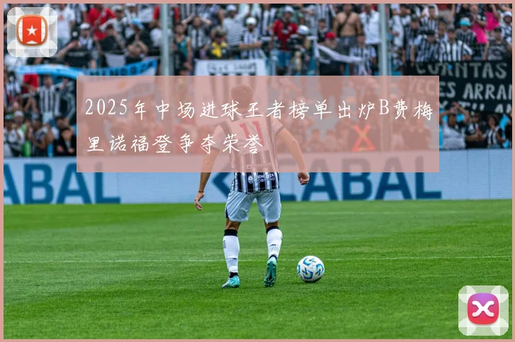 2025年中场进球王者榜单出炉B费梅里诺福登争夺荣誉
