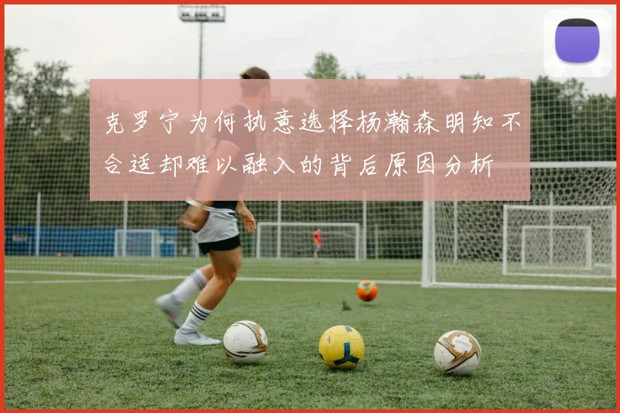 克罗宁为何执意选择杨瀚森明知不合适却难以融入的背后原因分析