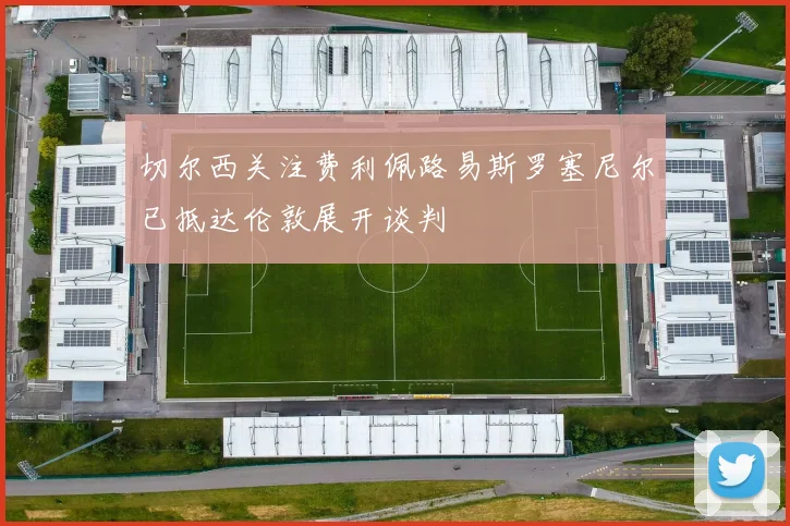 切尔西关注费利佩路易斯罗塞尼尔已抵达伦敦展开谈判