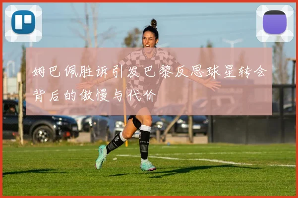 姆巴佩胜诉引发巴黎反思球星转会背后的傲慢与代价